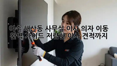 여수 해산동 사무실 이사 의자 이동 완벽 가이드! 저렴한 이사 견적까지! 🚛
