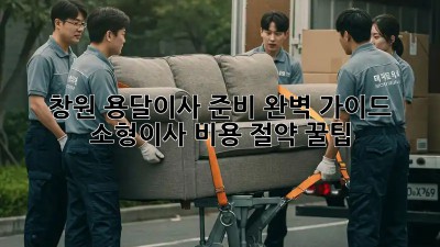 창원 용달이사 준비 완벽 가이드: 소형이사, 비용 절약 꿀팁!